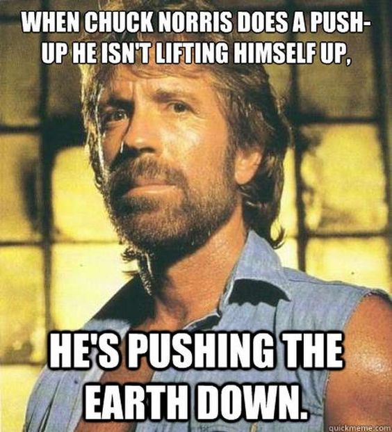 When Chuck Norris does a push-up, he isn't lifting himself up, he's puching the earth down.