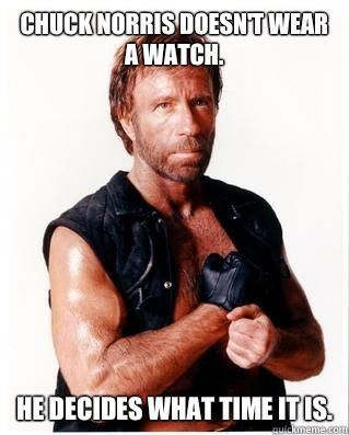 Chuck Norris doesn't wear a watch. He decides what time it is. 