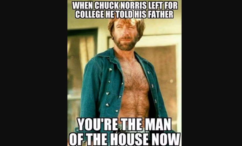 When Chuck Norris left for college he told his father, You're the man of the house now. 