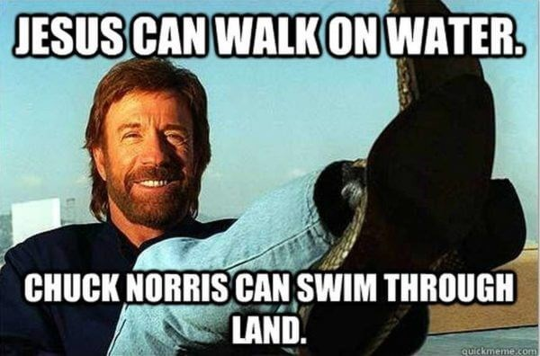 Jesus can walk on water. Chuck Norris can swim through land. 